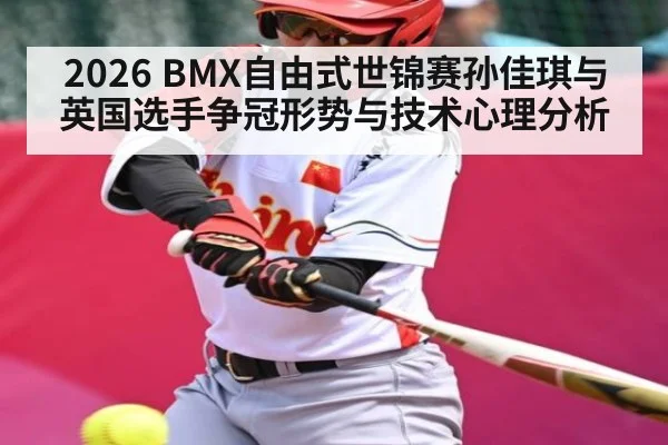 2026 BMX自由式世锦赛孙佳琪与英国选手争冠形势与技术心理分析