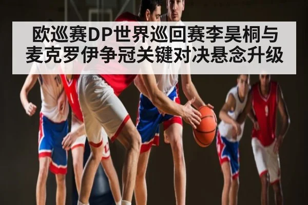 欧巡赛DP世界巡回赛李昊桐与麦克罗伊争冠关键对决悬念升级